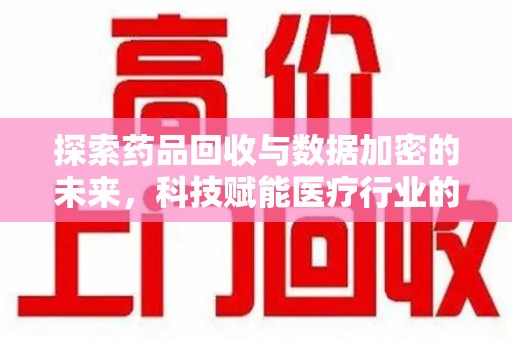 岳阳探索药品回收与数据加密的未来，科技赋能医疗行业的新篇章