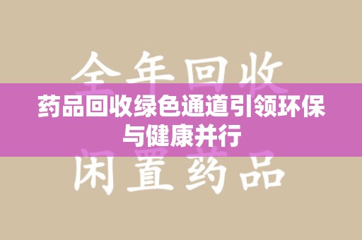 岳阳药品回收绿色通道引领环保与健康并行