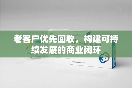 岳阳老客户优先回收，构建可持续发展的商业闭环