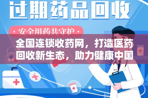 岳阳全国连锁收药网，打造医药回收新生态，助力健康中国