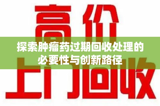 岳阳探索肿瘤药过期回收处理的必要性与创新路径