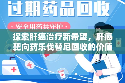 岳阳探索肝癌治疗新希望，肝癌靶向药乐伐替尼回收的价值与意义