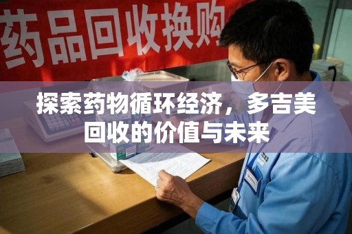 岳阳探索药物循环经济，多吉美回收的价值与未来