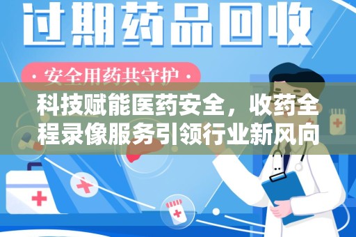 岳阳科技赋能医药安全，收药全程录像服务引领行业新风向