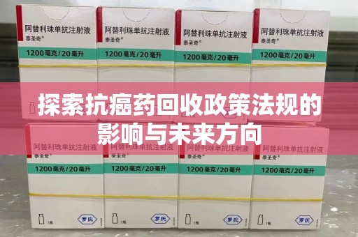 岳阳探索抗癌药回收政策法规的影响与未来方向