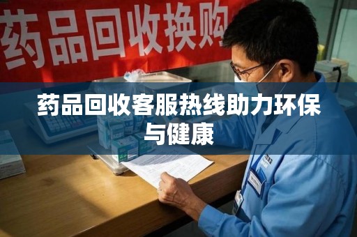 岳阳药品回收客服热线助力环保与健康