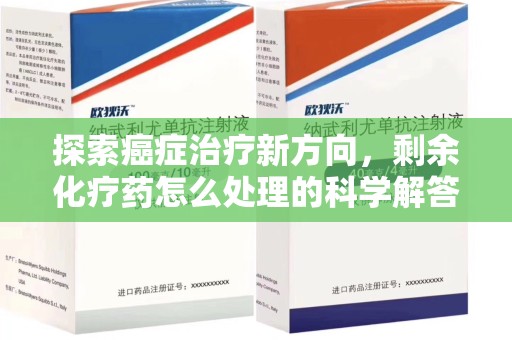 岳阳探索癌症治疗新方向，剩余化疗药怎么处理的科学解答