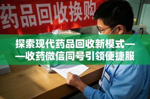 岳阳探索现代药品回收新模式——收药微信同号引领便捷服务