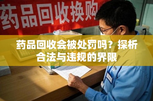 岳阳药品回收会被处罚吗？探析合法与违规的界限