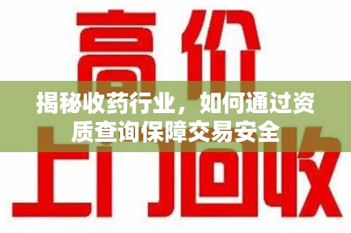岳阳揭秘收药行业，如何通过资质查询保障交易安全