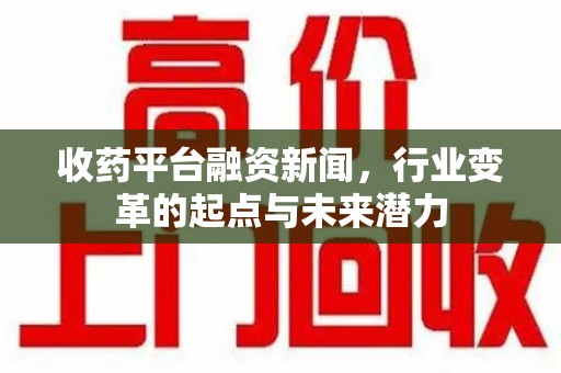 岳阳收药平台融资新闻，行业变革的起点与未来潜力