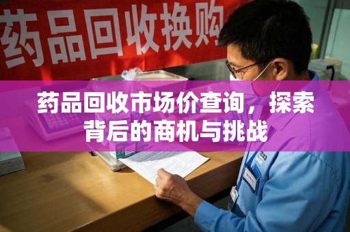 岳阳药品回收市场价查询，探索背后的商机与挑战
