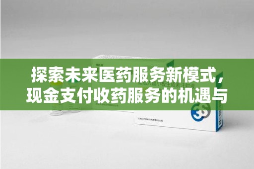 岳阳探索未来医药服务新模式，现金支付收药服务的机遇与挑战
