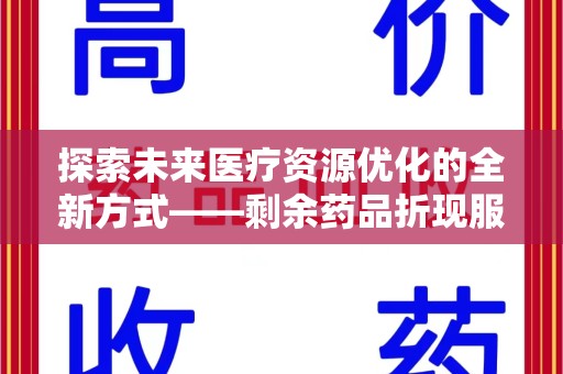 岳阳探索未来医疗资源优化的全新方式——剩余药品折现服务的崛起