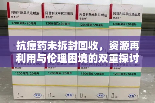 岳阳抗癌药未拆封回收，资源再利用与伦理困境的双重探讨