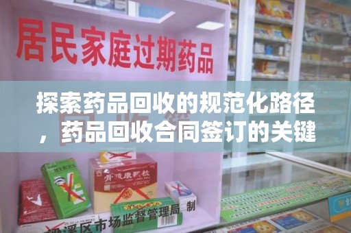 岳阳探索药品回收的规范化路径，药品回收合同签订的关键作用