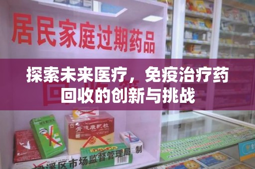 岳阳探索未来医疗，免疫治疗药回收的创新与挑战