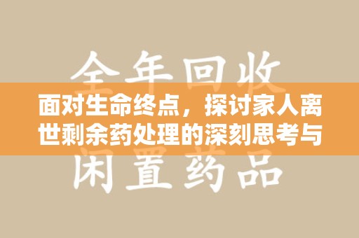岳阳面对生命终点，探讨家人离世剩余药处理的深刻思考与实践方法