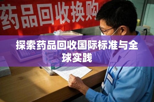 岳阳探索药品回收国际标准与全球实践