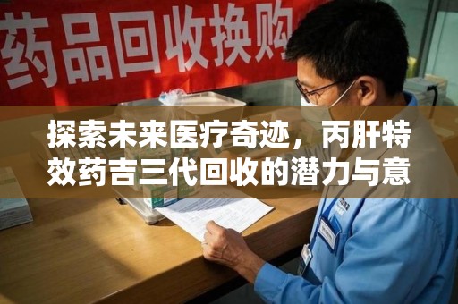 岳阳探索未来医疗奇迹，丙肝特效药吉三代回收的潜力与意义