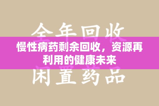 岳阳慢性病药剩余回收，资源再利用的健康未来