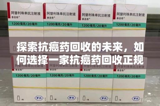 岳阳探索抗癌药回收的未来，如何选择一家抗癌药回收正规公司