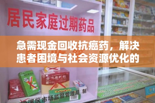 岳阳急需现金回收抗癌药，解决患者困境与社会资源优化的新思路