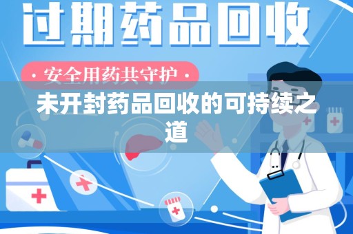 岳阳未开封药品回收的可持续之道
