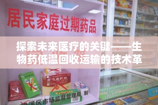 岳阳探索未来医疗的关键——生物药低温回收运输的技术革新与挑战
