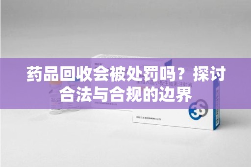 岳阳药品回收会被处罚吗？探讨合法与合规的边界