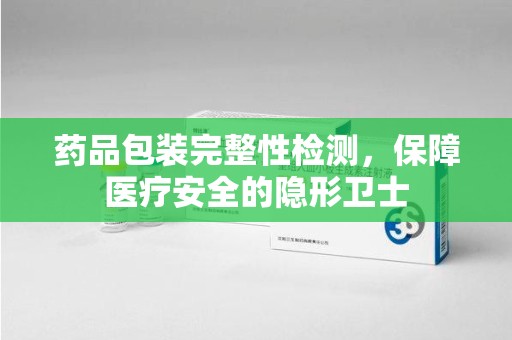 岳阳药品包装完整性检测，保障医疗安全的隐形卫士