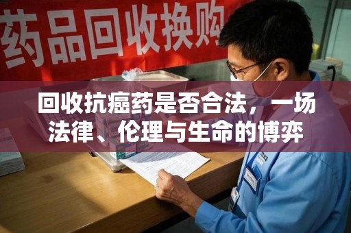 岳阳回收抗癌药是否合法，一场法律、伦理与生命的博弈