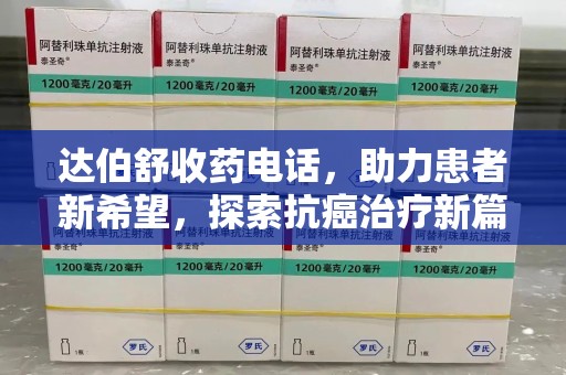岳阳达伯舒收药电话，助力患者新希望，探索抗癌治疗新篇章