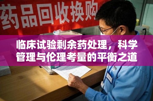 岳阳临床试验剩余药处理，科学管理与伦理考量的平衡之道