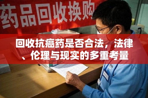 岳阳回收抗癌药是否合法，法律、伦理与现实的多重考量