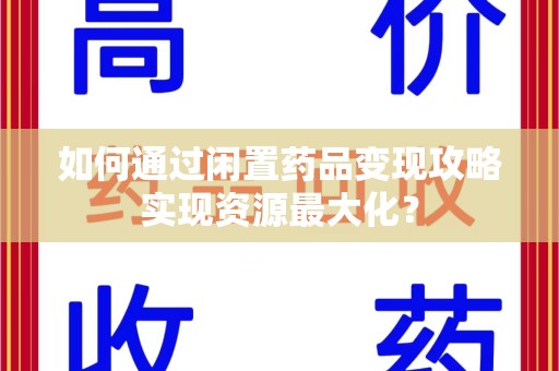 岳阳如何通过闲置药品变现攻略实现资源最大化？