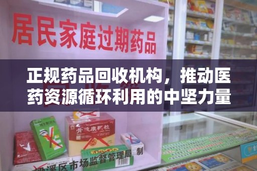 岳阳正规药品回收机构，推动医药资源循环利用的中坚力量