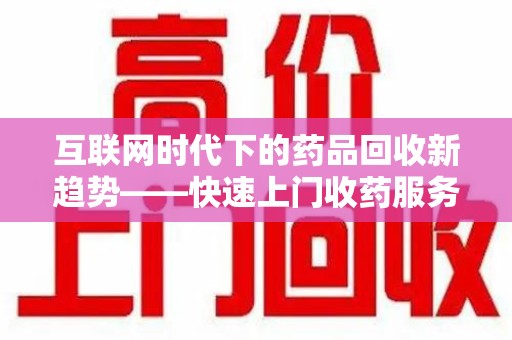岳阳互联网时代下的药品回收新趋势——快速上门收药服务的崛起