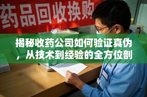 岳阳揭秘收药公司如何验证真伪，从技术到经验的全方位剖析