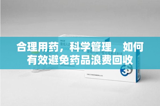 岳阳合理用药，科学管理，如何有效避免药品浪费回收