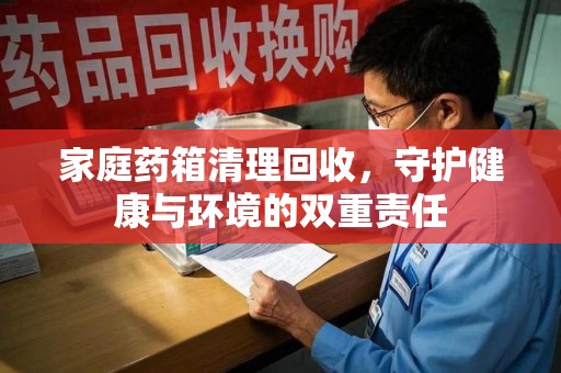 岳阳家庭药箱清理回收，守护健康与环境的双重责任