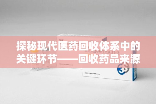 岳阳探秘现代医药回收体系中的关键环节——回收药品来源审核