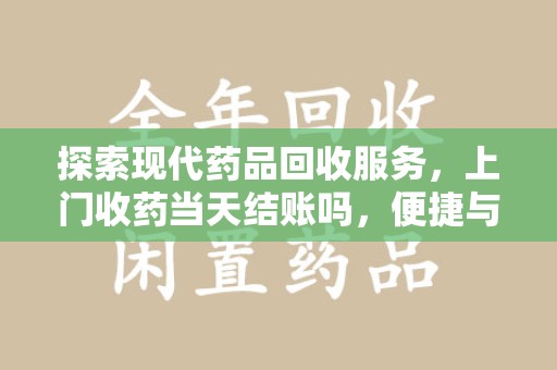 岳阳探索现代药品回收服务，上门收药当天结账吗，便捷与信任并存