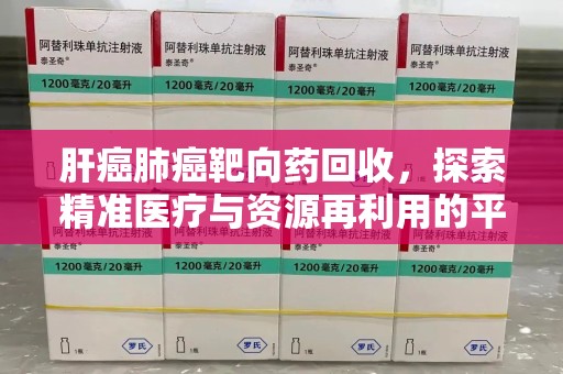 岳阳肝癌肺癌靶向药回收，探索精准医疗与资源再利用的平衡