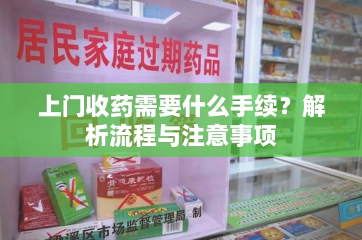 岳阳上门收药需要什么手续？解析流程与注意事项