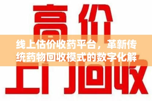 岳阳线上估价收药平台，革新传统药物回收模式的数字化解决方案