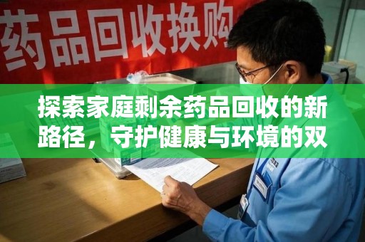 岳阳探索家庭剩余药品回收的新路径，守护健康与环境的双赢策略