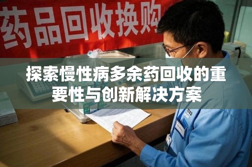 岳阳探索慢性病多余药回收的重要性与创新解决方案