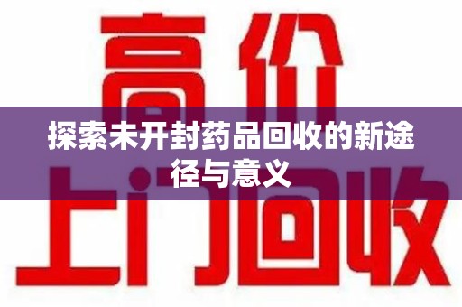 岳阳探索未开封药品回收的新途径与意义