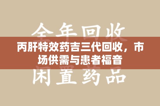 岳阳丙肝特效药吉三代回收，市场供需与患者福音